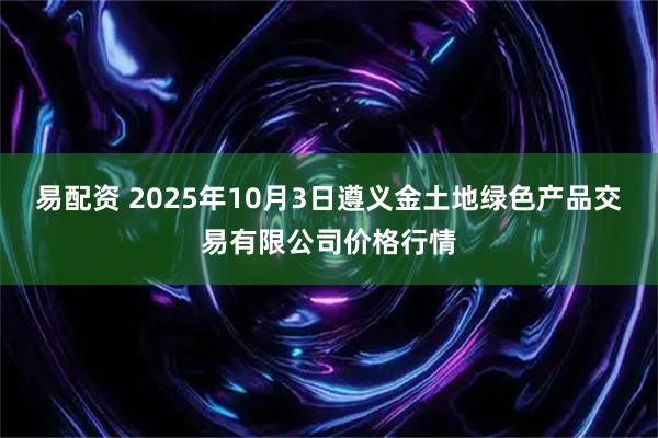 易配资 2025年10月3日遵义金土地绿色产品交易有限公司价格行情