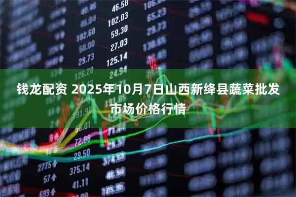 钱龙配资 2025年10月7日山西新绛县蔬菜批发市场价格行情