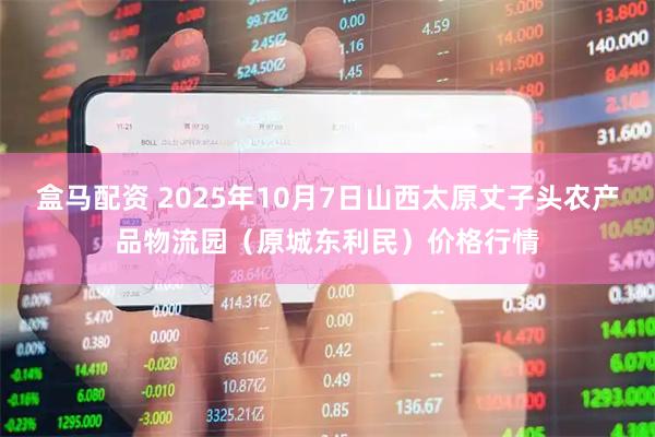 盒马配资 2025年10月7日山西太原丈子头农产品物流园（原城东利民）价格行情