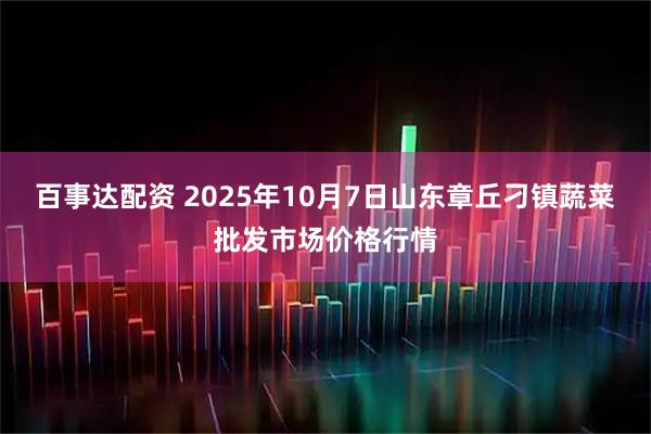 百事达配资 2025年10月7日山东章丘刁镇蔬菜批发市场价格行情