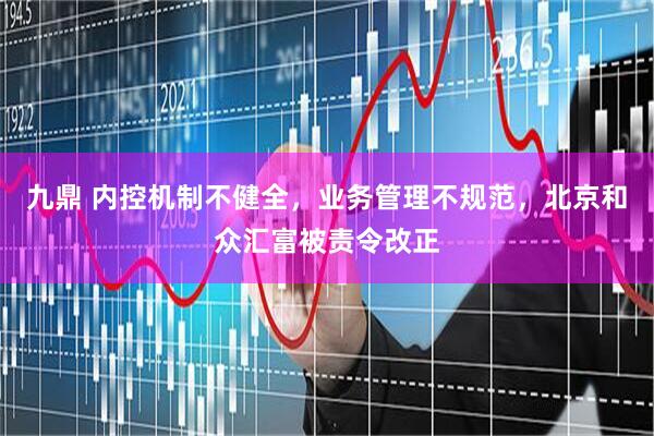 九鼎 内控机制不健全，业务管理不规范，北京和众汇富被责令改正