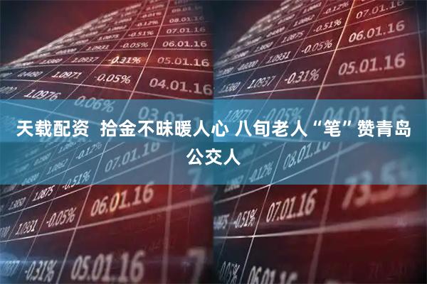 天载配资  拾金不昧暖人心 八旬老人“笔”赞青岛公交人