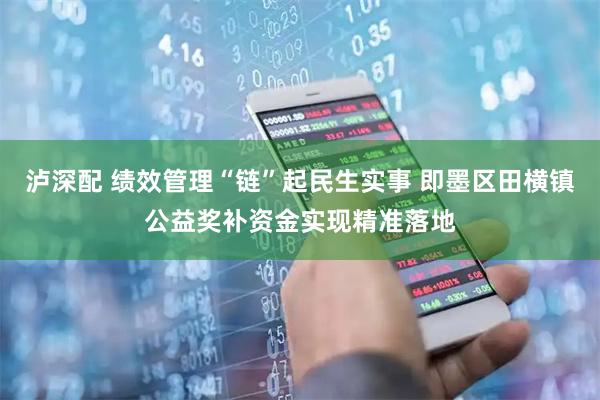 泸深配 绩效管理“链”起民生实事 即墨区田横镇公益奖补资金实现精准落地