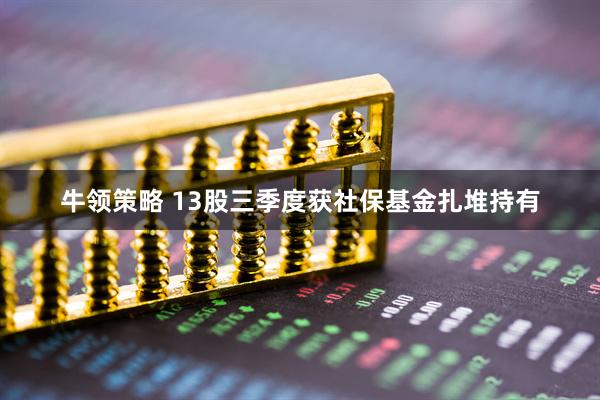 牛领策略 13股三季度获社保基金扎堆持有