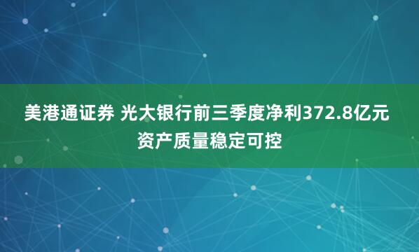 美港通证券 光大银行前三季度净利372.8亿元 资产质量稳定可控
