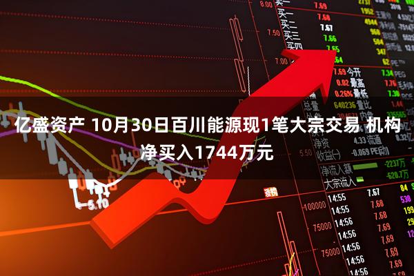 亿盛资产 10月30日百川能源现1笔大宗交易 机构净买入1744万元