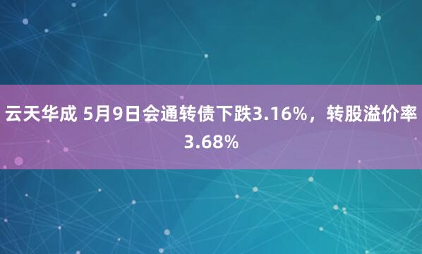 云天华成 5月9日会通转债下跌3.16%，转股溢价率3.68%