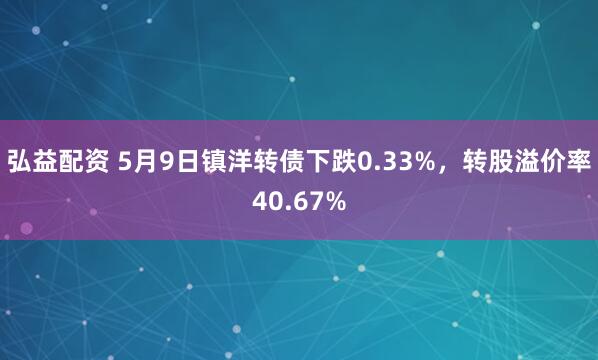 弘益配资 5月9日镇洋转债下跌0.33%，转股溢价率40.67%