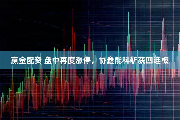 赢金配资 盘中再度涨停，协鑫能科斩获四连板