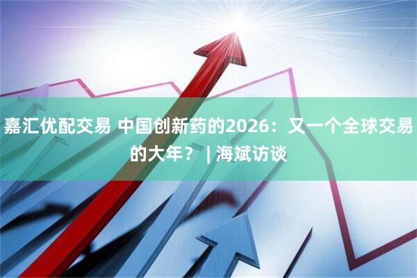 嘉汇优配交易 中国创新药的2026：又一个全球交易的大年？ | 海斌访谈
