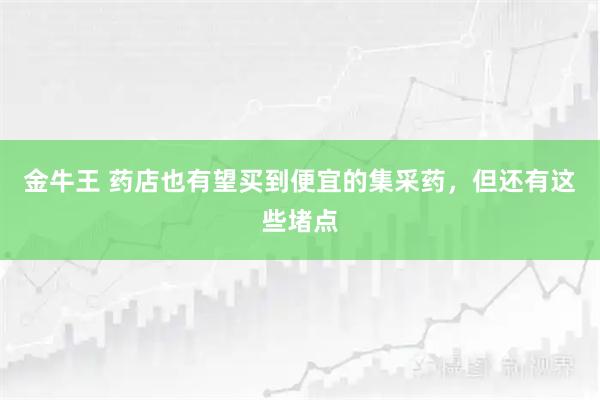 金牛王 药店也有望买到便宜的集采药，但还有这些堵点