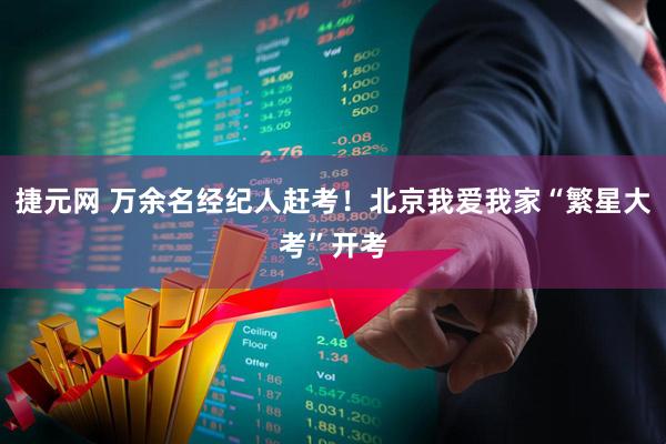 捷元网 万余名经纪人赶考！北京我爱我家“繁星大考”开考