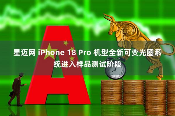 星迈网 iPhone 18 Pro 机型全新可变光圈系统进入样品测试阶段