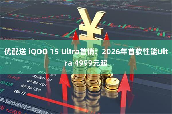 优配送 iQOO 15 Ultra首销：2026年首款性能Ultra 4999元起