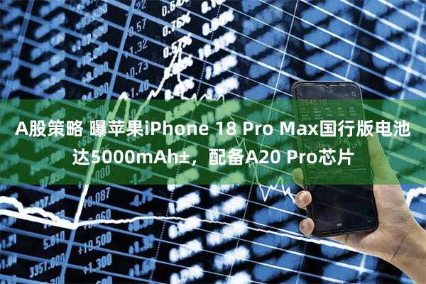 A股策略 曝苹果iPhone 18 Pro Max国行版电池达5000mAh±，配备A20 Pro芯片