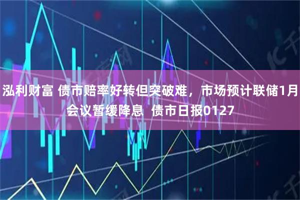 泓利财富 债市赔率好转但突破难，市场预计联储1月会议暂缓降息  债市日报0127