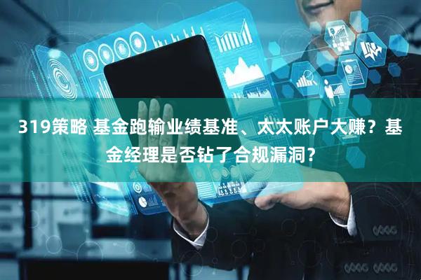 319策略 基金跑输业绩基准、太太账户大赚？基金经理是否钻了合规漏洞？