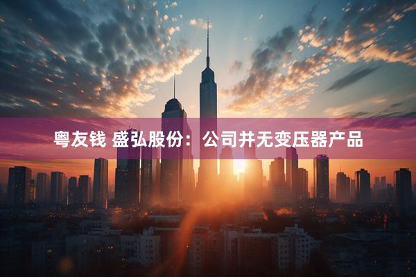 粤友钱 盛弘股份：公司并无变压器产品
