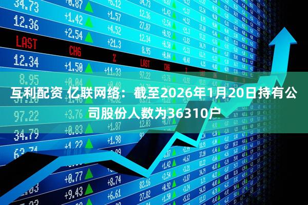 互利配资 亿联网络：截至2026年1月20日持有公司股份人数为36310户