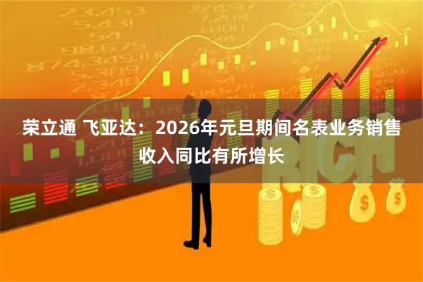 荣立通 飞亚达：2026年元旦期间名表业务销售收入同比有所增长