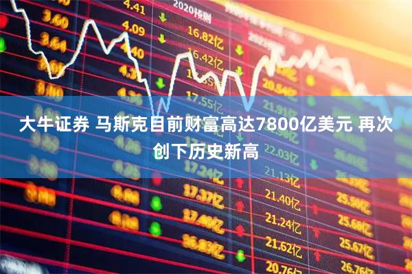 大牛证券 马斯克目前财富高达7800亿美元 再次创下历史新高