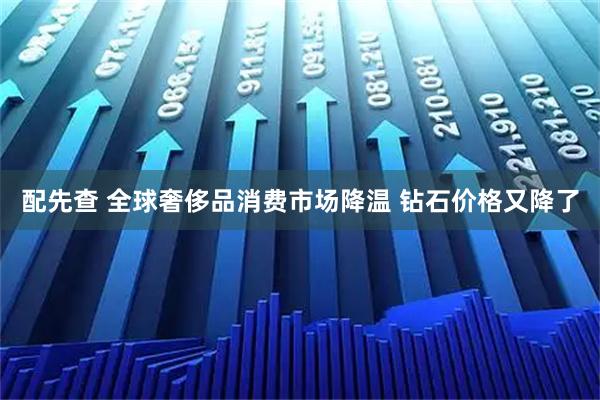 配先查 全球奢侈品消费市场降温 钻石价格又降了