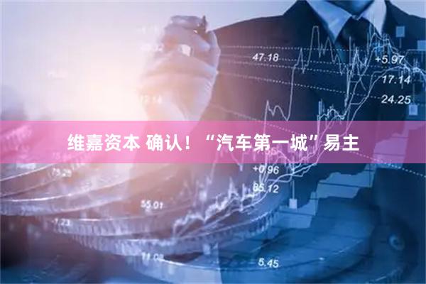 维嘉资本 确认！“汽车第一城”易主