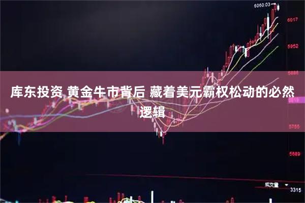 库东投资 黄金牛市背后 藏着美元霸权松动的必然逻辑