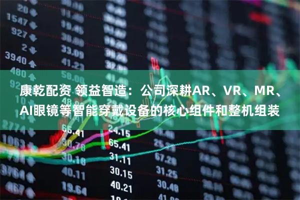 康乾配资 领益智造：公司深耕AR、VR、MR、AI眼镜等智能穿戴设备的核心组件和整机组装