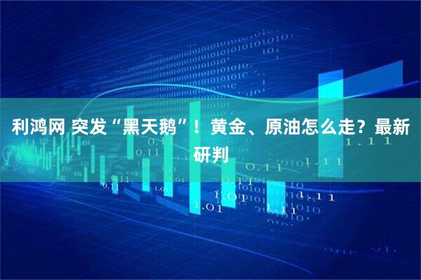利鸿网 突发“黑天鹅”！黄金、原油怎么走？最新研判