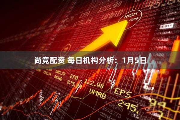 尚竞配资 每日机构分析：1月5日