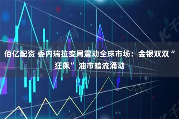 佰亿配资 委内瑞拉变局震动全球市场：金银双双“狂飙” 油市暗流涌动