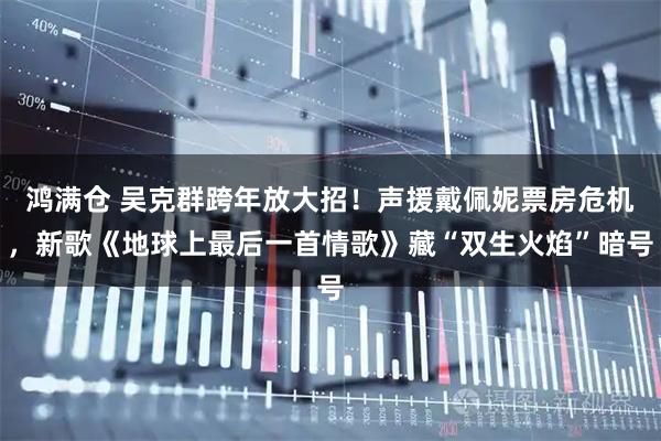 鸿满仓 吴克群跨年放大招！声援戴佩妮票房危机，新歌《地球上最后一首情歌》藏“双生火焰”暗号