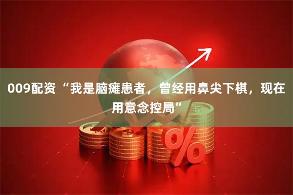 009配资 “我是脑瘫患者，曾经用鼻尖下棋，现在用意念控局”