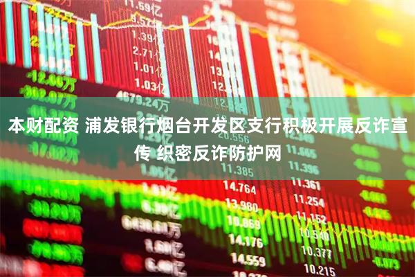 本财配资 浦发银行烟台开发区支行积极开展反诈宣传 织密反诈防护网
