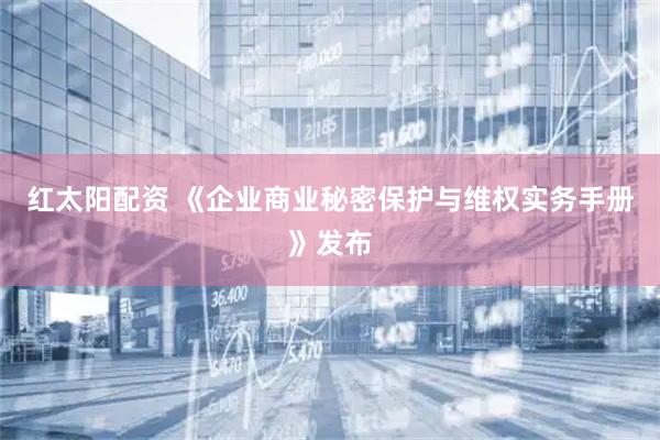 红太阳配资 《企业商业秘密保护与维权实务手册》发布