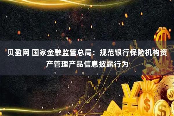贝盈网 国家金融监管总局：规范银行保险机构资产管理产品信息披露行为
