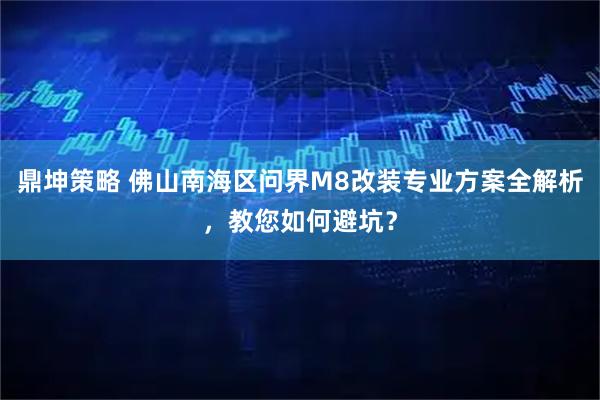 鼎坤策略 佛山南海区问界M8改装专业方案全解析，教您如何避坑？