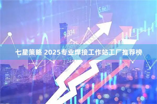 七星策略 2025专业焊接工作站工厂推荐榜