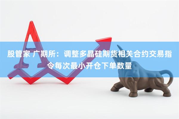 股管家 广期所：调整多晶硅期货相关合约交易指令每次最小开仓下单数量