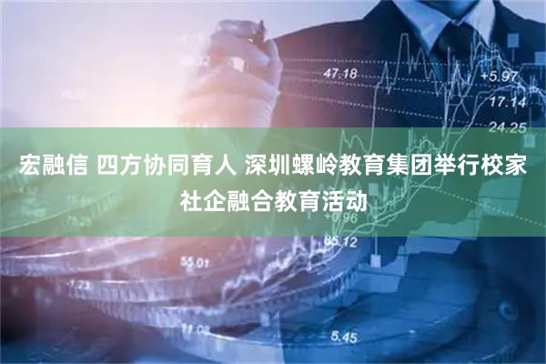 宏融信 四方协同育人 深圳螺岭教育集团举行校家社企融合教育活动