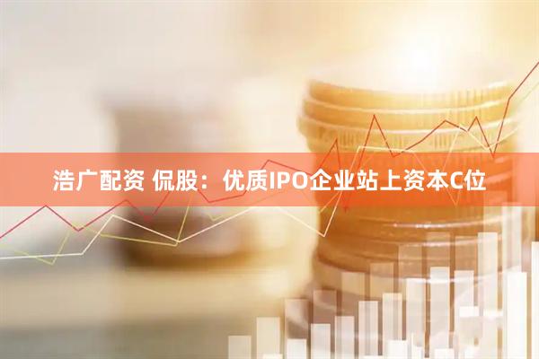 浩广配资 侃股：优质IPO企业站上资本C位