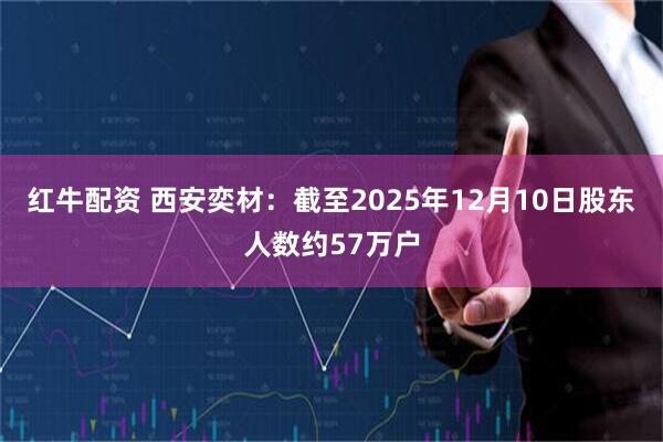 红牛配资 西安奕材：截至2025年12月10日股东人数约57万户