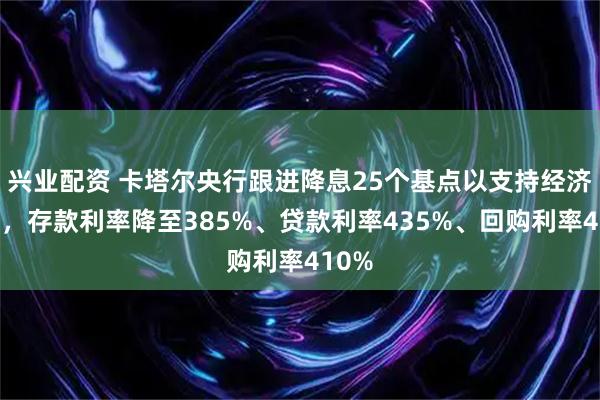 兴业配资 卡塔尔央行跟进降息25个基点以支持经济稳定，存款利率降至385%、贷款利率435%、回购利率410%