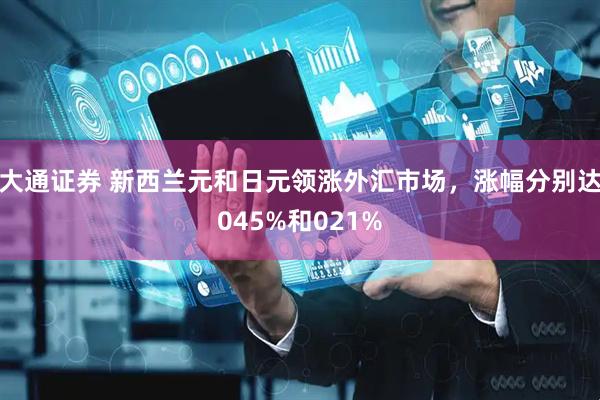 大通证券 新西兰元和日元领涨外汇市场，涨幅分别达045%和021%