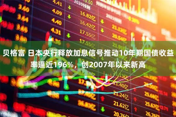贝格富 日本央行释放加息信号推动10年期国债收益率逼近196%，创2007年以来新高