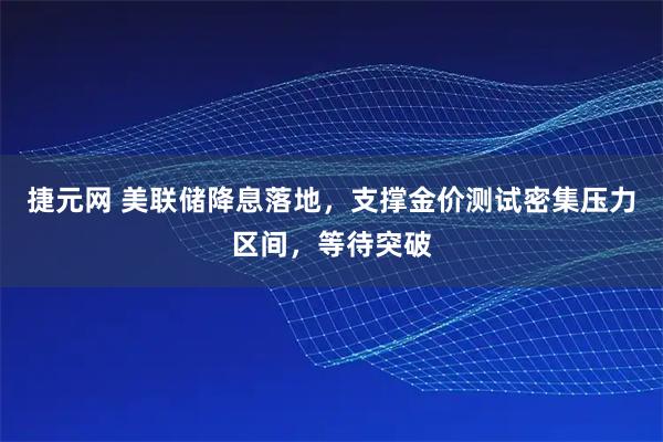 捷元网 美联储降息落地，支撑金价测试密集压力区间，等待突破
