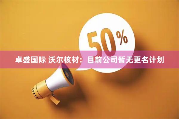 卓盛国际 沃尔核材：目前公司暂无更名计划