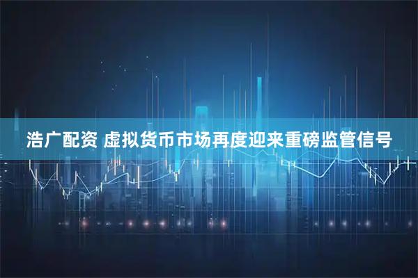 浩广配资 虚拟货币市场再度迎来重磅监管信号