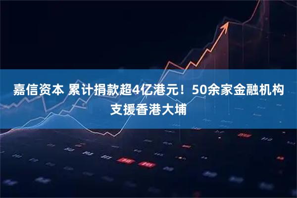 嘉信资本 累计捐款超4亿港元！50余家金融机构支援香港大埔